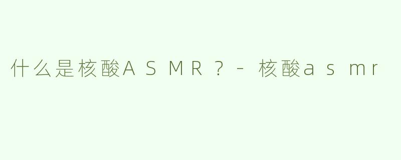 什么是核酸ASMR？