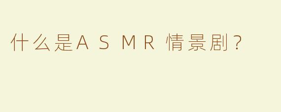 什么是ASMR情景剧？