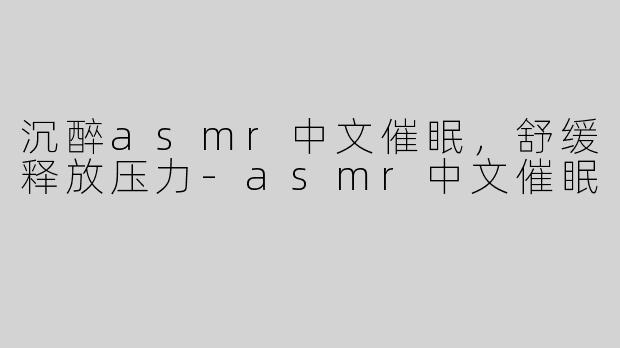 沉醉asmr中文催眠，舒缓释放压力-asmr中文催眠