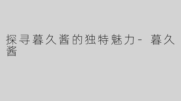 探寻暮久酱的独特魅力