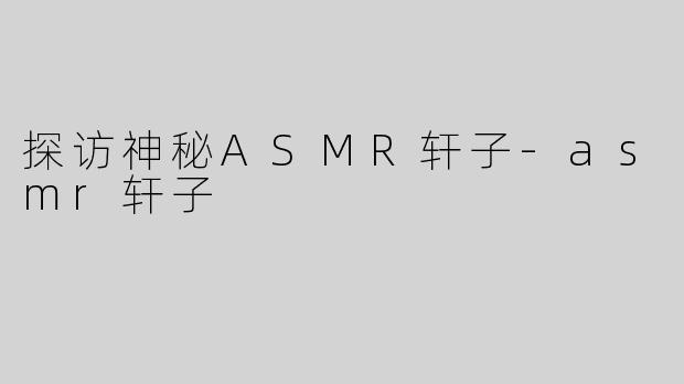 探访神秘ASMR轩子-asmr轩子