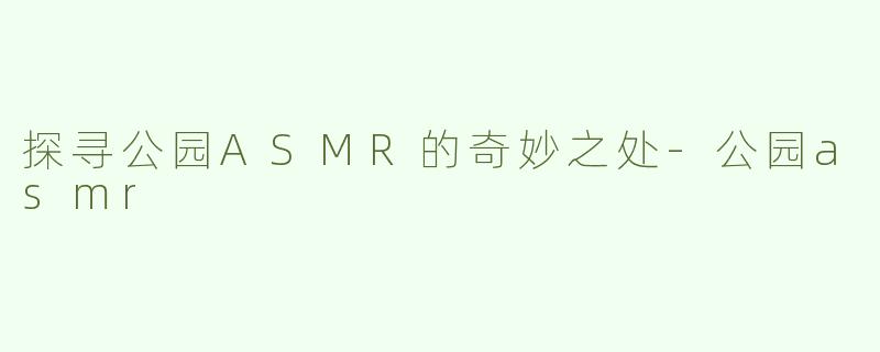 探寻公园ASMR的奇妙之处-公园asmr