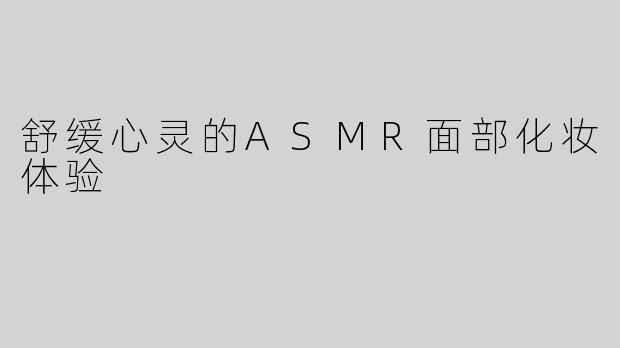 舒缓心灵的ASMR面部化妆体验