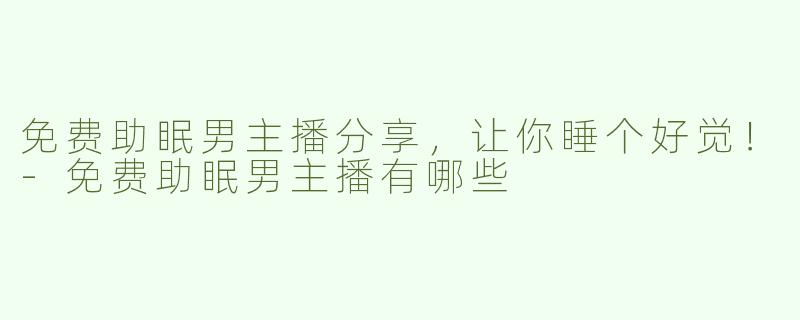 免费助眠男主播分享，让你睡个好觉！