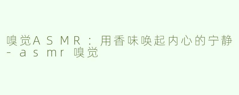 嗅觉ASMR：用香味唤起内心的宁静-asmr嗅觉