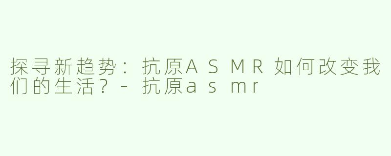 探寻新趋势：抗原ASMR如何改变我们的生活？