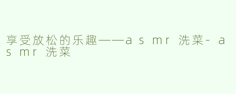 享受放松的乐趣——asmr洗菜