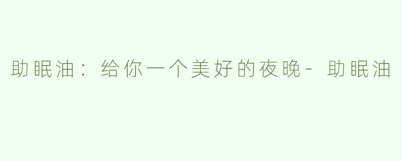 助眠油：给你一个美好的夜晚-助眠油