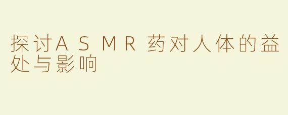 探讨ASMR药对人体的益处与影响