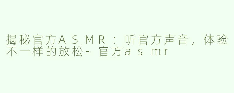 揭秘官方ASMR：听官方声音，体验不一样的放松-官方asmr