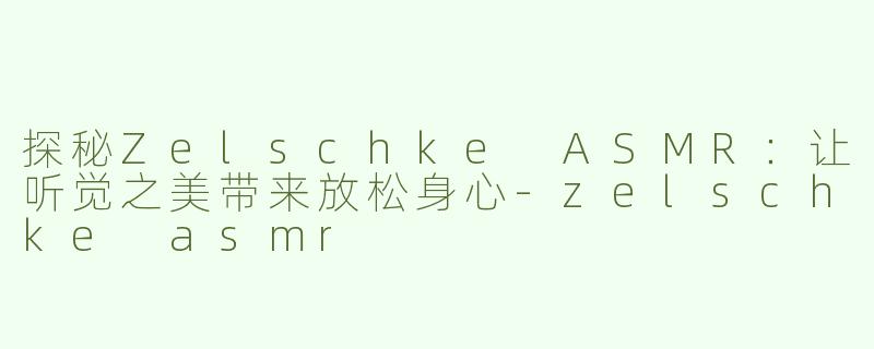 探秘Zelschke ASMR：让听觉之美带来放松身心-zelschke asmr