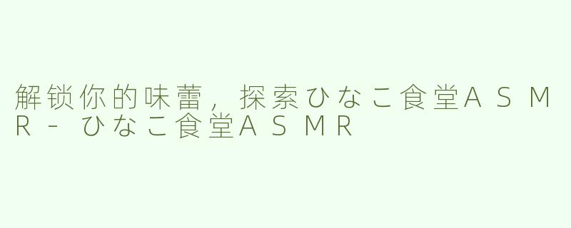 解锁你的味蕾，探索ひなこ食堂ASMR-ひなこ食堂ASMR