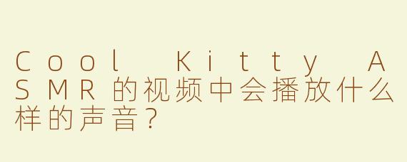 Cool Kitty ASMR的视频中会播放什么样的声音？