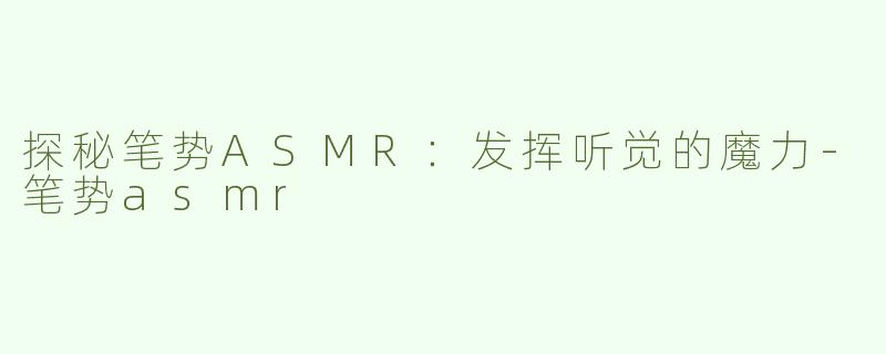 探秘笔势ASMR：发挥听觉的魔力-笔势asmr