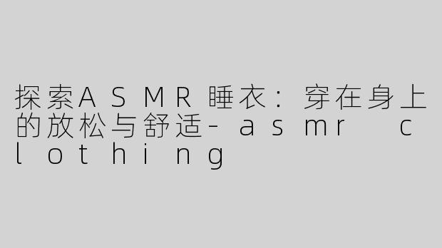 探索ASMR睡衣：穿在身上的放松与舒适-asmr clothing