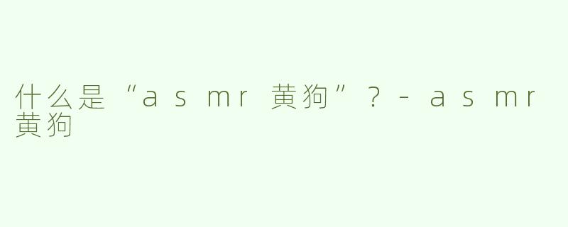 什么是“asmr黄狗”？