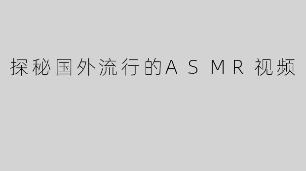 探秘国外流行的ASMR视频