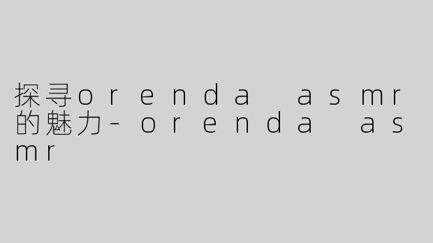 探寻orenda asmr的魅力-orenda asmr