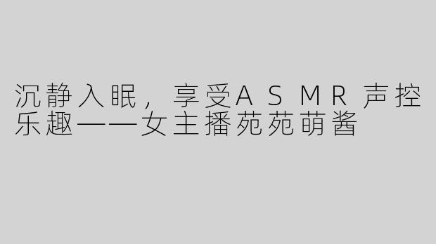 沉静入眠，享受ASMR声控乐趣——女主播苑苑萌酱