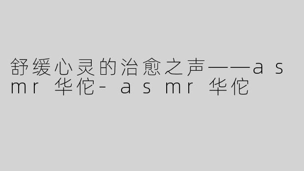 舒缓心灵的治愈之声——asmr华佗