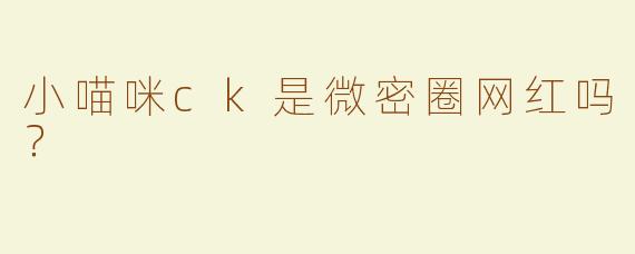 小喵咪ck是微密圈网红吗？
