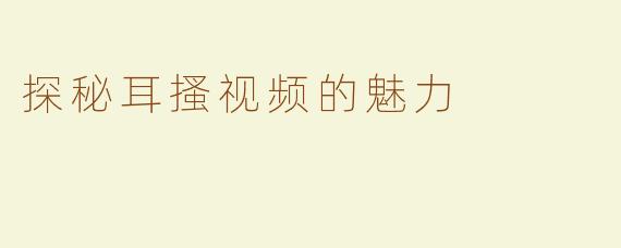 探秘耳搔视频的魅力