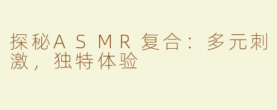 探秘ASMR复合：多元刺激，独特体验