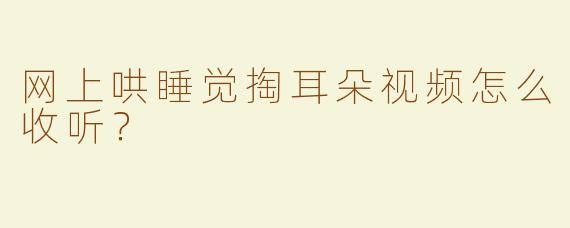 网上哄睡觉掏耳朵视频怎么收听？