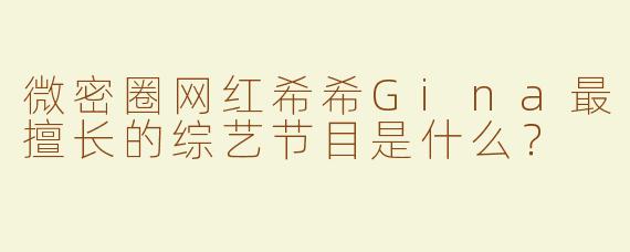 微密圈网红希希Gina最擅长的综艺节目是什么？