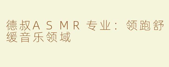 德叔ASMR专业：领跑舒缓音乐领域