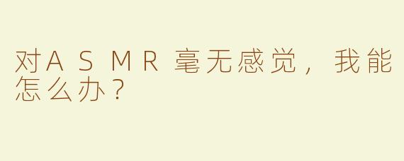 对ASMR毫无感觉，我能怎么办？