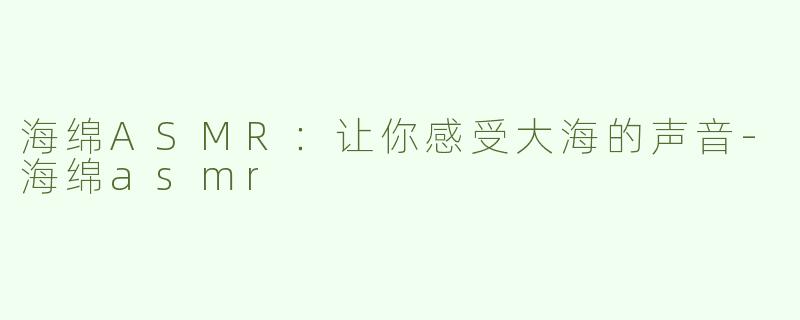 海绵ASMR：让你感受大海的声音-海绵asmr