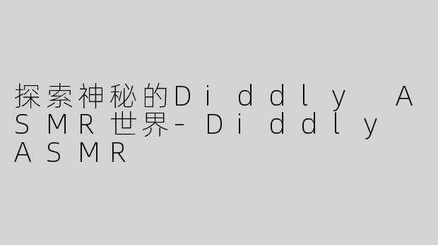 探索神秘的Diddly ASMR世界-Diddly ASMR