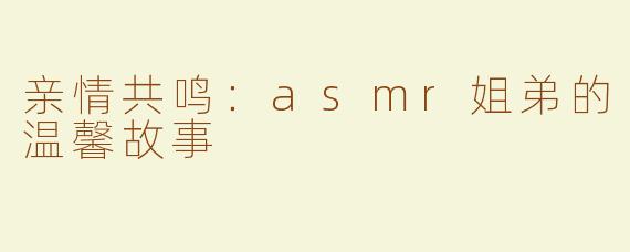 亲情共鸣：asmr姐弟的温馨故事