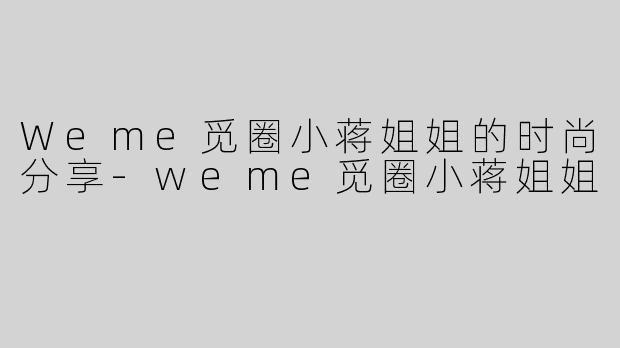 Weme觅圈小蒋姐姐的时尚分享-weme觅圈小蒋姐姐