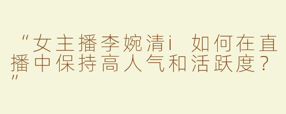 “女主播李婉清i如何在直播中保持高人气和活跃度？”