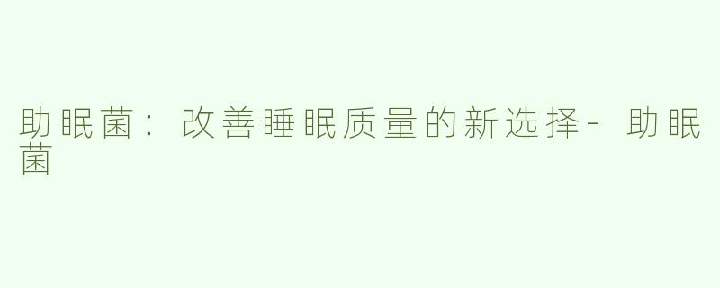 助眠菌：改善睡眠质量的新选择-助眠菌
