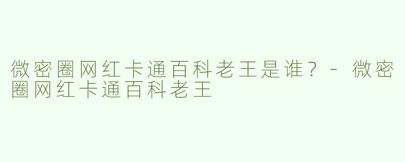 微密圈网红卡通百科老王是谁？