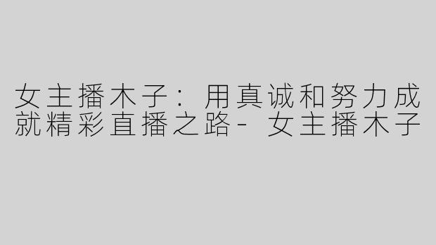 女主播木子：用真诚和努力成就精彩直播之路