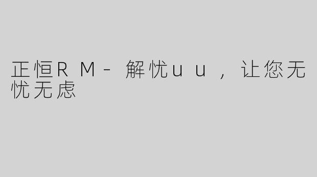正恒RM-解忧uu，让您无忧无虑