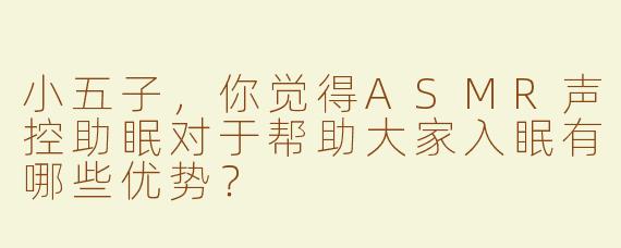 小五子，你觉得ASMR声控助眠对于帮助大家入眠有哪些优势？