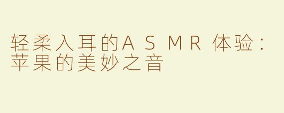 轻柔入耳的ASMR体验：苹果的美妙之音