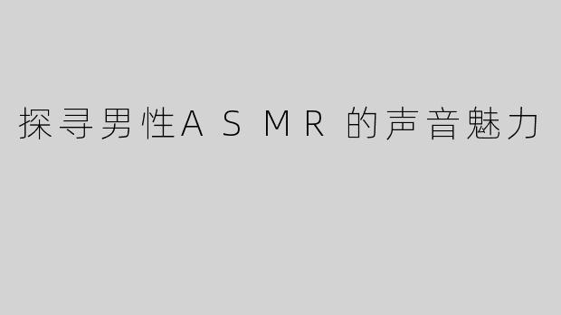 探寻男性ASMR的声音魅力