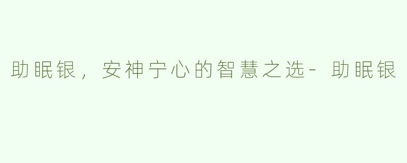 助眠银，安神宁心的智慧之选-助眠银