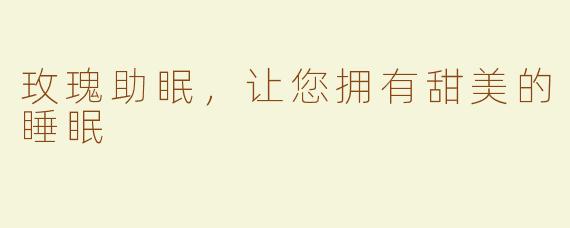 玫瑰助眠，让您拥有甜美的睡眠