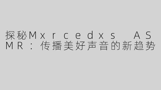 探秘Mxrcedxs ASMR：传播美好声音的新趋势