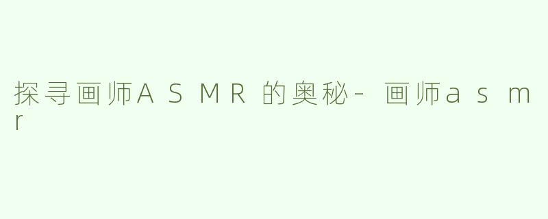 探寻画师ASMR的奥秘-画师asmr