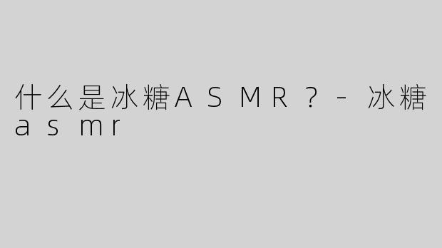 什么是冰糖ASMR？
