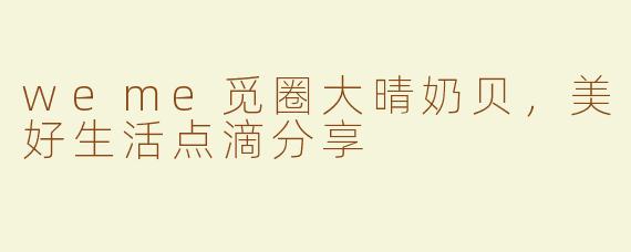 weme觅圈大晴奶贝，美好生活点滴分享