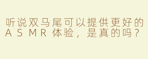 听说双马尾可以提供更好的ASMR体验，是真的吗？